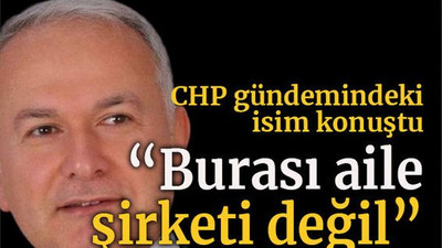 CHP gündemindeki isim konuştu “Burası aile şirketi değil”
